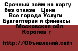 Срочный займ на карту без отказа › Цена ­ 500 - Все города Услуги » Бухгалтерия и финансы   . Московская обл.,Королев г.